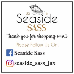 May include: A white graphic with black text that says "Seaside SASS" with a seashell illustration above the text. The text "Thank you for shopping small" is below the logo. Below that is the text "Please Follow Us On:" with a Facebook icon and the text "Seaside Sass" and an Instagram icon with the text "seaside_sass_jax".
