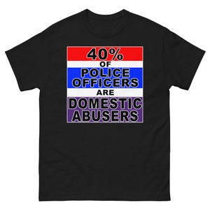 40% of POLICE OFFICERS are DoMESTIC ABUSERS classic tee