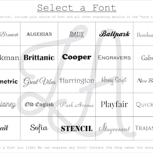 May include: A grid of font names, including Alex Brunch, Algerian, Amatic, Ballpark, Bernhard Mod, Bookman, Brittanic, Cooper, Engravers, Gabriola, Geometric, Great Vibes, Harrington, Honey Script, New Berolina, Nicklainey, Old English, Park Avenue, Playfair, Quicksand, Sail, Sofia, Stencil, Stuyvesant, and Trajan Pro. The text "Select a Font" is at the top of the grid. The text "Upon check-out, include your choice of font and all other engraving details in the "note to seller." is below the grid. The text "Don't see a font you like? We can engrave any font! Contact the shop owner for more options." is at the bottom of the grid.