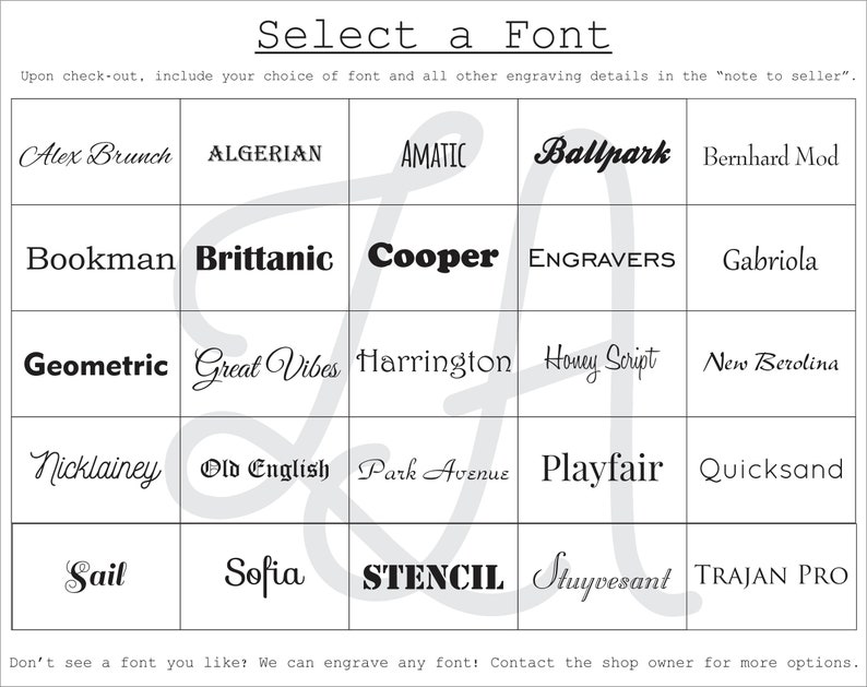 May include: A grid of font names, including Alex Brunch, Algerian, Amatic, Ballpark, Bernhard Mod, Bookman, Brittanic, Cooper, Engravers, Gabriola, Geometric, Great Vibes, Harrington, Honey Script, New Berolina, Nicklainey, Old English, Park Avenue, Playfair, Quicksand, Sail, Sofia, Stencil, Stuyvesant, and Trajan Pro. The text "Select a Font" is at the top of the grid. The text "Upon check-out, include your choice of font and all other engraving details in the "note to seller." is below the grid. The text "Don't see a font you like? We can engrave any font! Contact the shop owner for more options." is at the bottom of the grid.