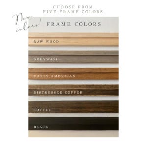 May include: Six wood frame color options: raw wood, greywash, early american, distressed coffee, coffee, and black.