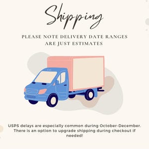 May include: Illustration of a blue delivery truck with a pink box on the back. The text "Shipping" is at the top of the image. The text "PLEASE NOTE DELIVERY DATE RANGES ARE JUST ESTIMATES" is below the truck. The text "USPS delays are especially common during October-December. There is an option to upgrade shipping during checkout if needed!" is at the bottom of the image.
