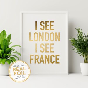 I See London I See France Funny Bathroom Wall Art Print. A gold foil print featuring a modern script font and created with gold foil. Add some pop to your bathroom, washroom, powder room or any room you choose. 4x6 5x7 8x10 8.5x11 8x8 7x7 signs