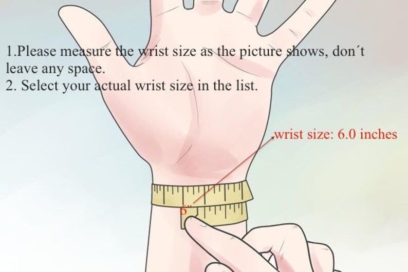 May include: A hand with a measuring tape around the wrist. The tape reads 6 inches. The text on the image reads: "1. Please measure the wrist size as the picture shows, don't leave any space. 2. Select your actual wrist size in the list."