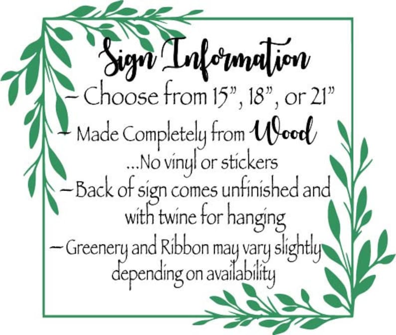 May include: Sign Information - Choose from 15", 18", or 21" - Made Completely from Wood ...No vinyl or stickers - Back of sign comes unfinished and with twine for hanging - Greenery and Ribbon may vary slightly depending on availability