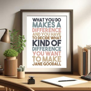 May include: A framed print with a white background and colourful text that reads "What you do makes a difference and you have to decide what kind of difference you want to make Jane Goodall".