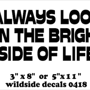 May include: Black and white vinyl decal with the text "ALWAYS LOOK ON THE BRIGHT SIDE OF LIFE" and musical notes. The decal is available in two sizes: 3 inches by 8 inches or 5 inches by 11 inches. wildside decals 0418