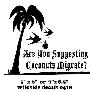 May include: Black and white decal featuring a palm tree with three birds flying away, carrying coconuts. The text reads "Are You Suggesting Coconuts Migrate?" with the sizes 5" x 6" or 7" x 8.5" and "wildside decals 0418" below.