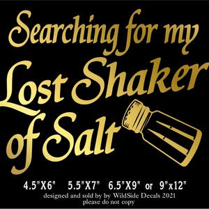 May include: Gold vinyl decal with the text "Searching for my Lost Shaker of Salt" and a salt shaker graphic. Available in sizes 4.5"x6", 5.5"x7", 6.5"x9", or 9"x12".