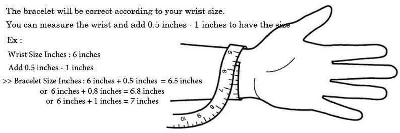 May include: A black and white line drawing illustration of a hand wearing a measuring tape around the wrist. The illustration shows how to measure your wrist to determine the correct bracelet size. The text in the image reads: "The bracelet will be correct according to your wrist size. You can measure the wrist and add 0.5 inches - 1 inches to have the size. Ex: Wrist Size Inches: 6 inches Add 0.5 inches - 1 inches >> Bracelet Size Inches: 6 inches + 0.5 inches = 6.5 inches or 6 inches + 0.8 inches = 6.8 inches or 6 inches + 1 inches = 7 inches"