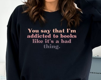 Book Addict Sweatshirt, You say that I&#39;m addicted to books like it&#39;s a bad thing Sweatshirt, Gift for Book Lovers, Sweatshirt for Librarians