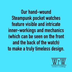 May include: A black and white image with text that reads: "Our hand-wound Steampunk pocket watches feature visible and intricate inner-workings and mechanics (which can be seen on the front and the back of the watch) to make a truly timeless design." Below the text is a logo that reads "WFW watches for weddings".