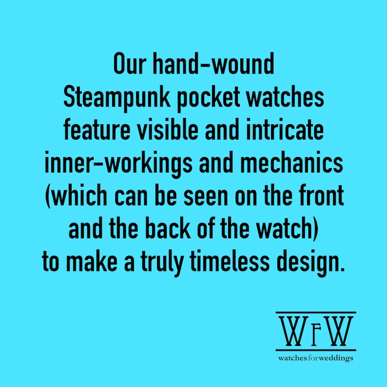 May include: A black and white image with text that reads: "Our hand-wound Steampunk pocket watches feature visible and intricate inner-workings and mechanics (which can be seen on the front and the back of the watch) to make a truly timeless design." Below the text is a logo that reads "WFW watches for weddings".