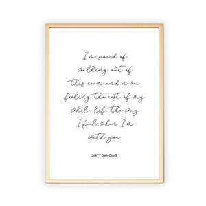 May include: A printable quote from the movie Dirty Dancing. The quote reads "I'm scared of walking out of this room and never feeling the rest of my whole life the way I feel when I'm with you."
