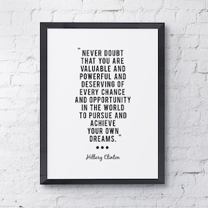 May include: Black and white inspirational quote by Hillary Clinton in a black frame. The quote reads "Never doubt that you are valuable and powerful and deserving of every chance and opportunity in the world to pursue and achieve your own dreams."