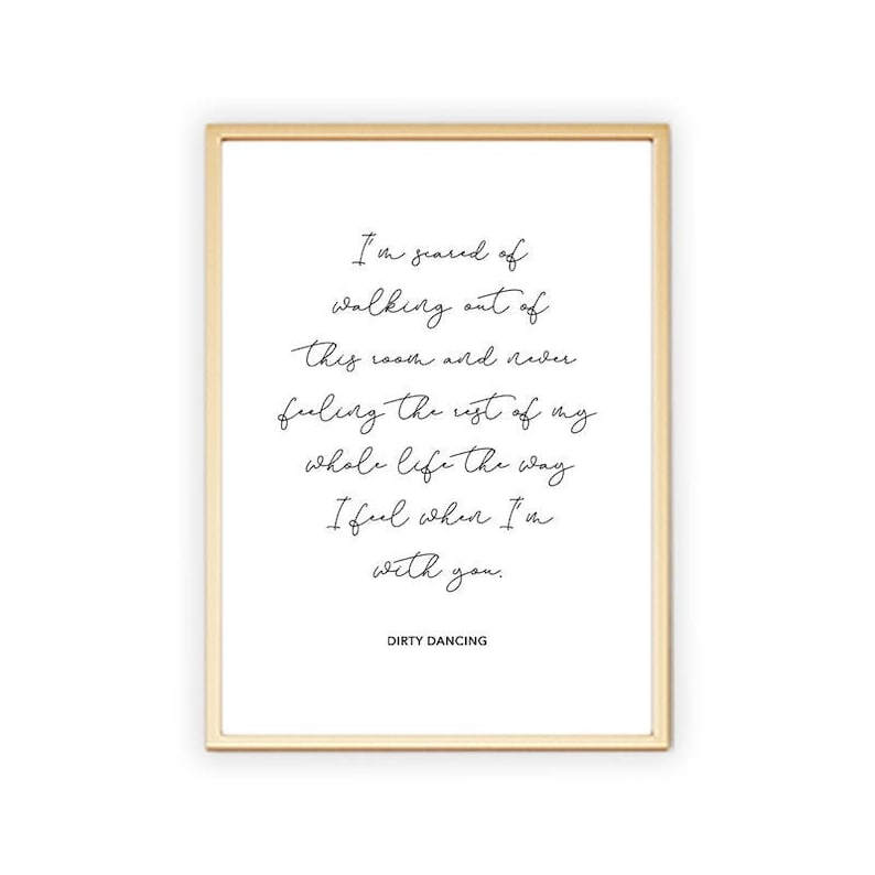 May include: A printable quote from the movie Dirty Dancing. The quote reads "I'm scared of walking out of this room and never feeling the rest of my whole life the way I feel when I'm with you."