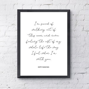 May include: A black and white framed print with a quote from the movie Dirty Dancing. The quote reads: "I'm scared of walking out of this room and never feeling the rest of my whole life the way I feel when I'm with you."