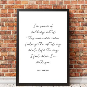 May include: Black and white printable wall art featuring a quote from the movie Dirty Dancing. The quote reads: "I'm scared of walking out of this room and never feeling the rest of my whole life the way I feel when I'm with you."