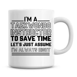 I'm A Taekwondo Instructor To Save Time Lets Just Assume I'm Always Right Funny Coffee Mug 11oz Coffee Mug Funny Humor Coffee Mug 1215