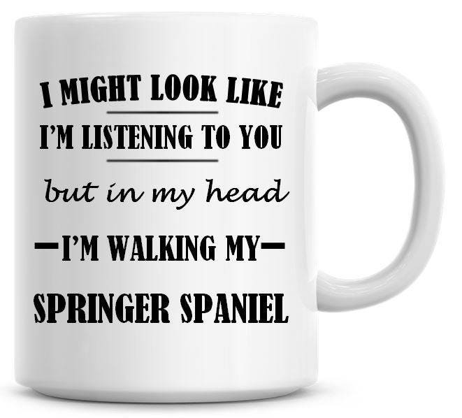 I Might Look Like I'm Listening To You but In My Head I'm Walking My Springer Spaniel Funny 11oz Coffee Mug Funny Humor Coffee Mug