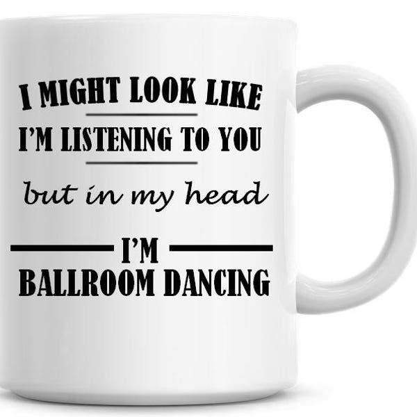 I Might Look Like I'm Listening To You but In My Head I'm Ballroom Dancing Funny 11oz Coffee Mug Funny Humor Coffee Mug