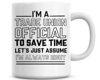 I'm A Trade Union Official To Save Time Lets Just Assume I'm Always Right Funny Coffee Mug 11oz Coffee Mug Funny Humor Coffee Mug 1228