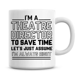 I'm A Theatre Director To Save Time Lets Just Assume I'm Always Right Funny Coffee Mug 11oz Coffee Mug Funny Humor Coffee Mug 1222