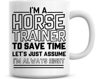 I'm A Horse Trainer To Save Time Lets Just Assume I'm Always Right Funny Coffee Mug 11oz Coffee Mug Funny Humor Coffee Mug 1029