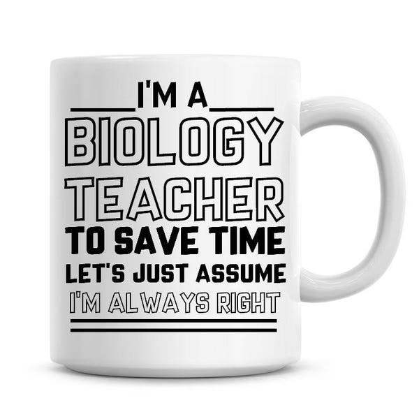 I'm A Biology Teacher To Save Time Lets Just Assume I'm Always Right Funny Coffee Mug 11oz Coffee Mug Funny Humor Coffee Mug 887