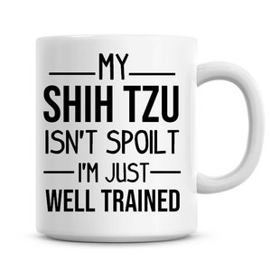 My Shih Tzu Isn't Spoilt, I'm Just Well Trained! Funny Coffee Mug 11oz Coffee Mug Funny Humor Shih Tzu Dog Owner Gift