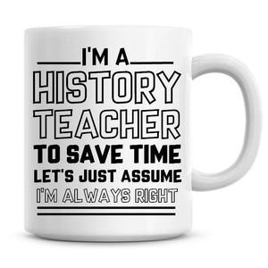 I'm A History Teacher To Save Time Lets Just Assume I'm Always Right Funny Coffee Mug 11oz Coffee Mug Funny Humor Coffee Mug 1022