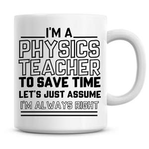 I'm A Physics Teacher To Save Time Lets Just Assume I'm Always Right Funny Coffee Mug 11oz Coffee Mug Funny Humor Coffee Mug 1107