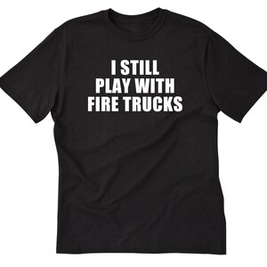 Firefighter Shirt, I Still Play With Fire Trucks T-shirt, Firefighter Shirt, Fireman T-shirt, Fire Fighter Tee Shirt Fire Department