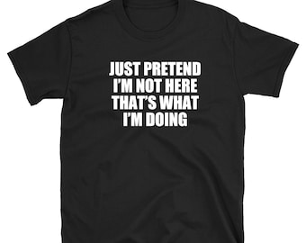 Just Pretend I'm Not Here That's What I'm Doing T-shirt, Funny Attitude Shirt, Sarcastic Gift Tee Shirt