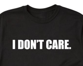 I Don't Care T-shirt - Funny Attitude Sarcastic Party Gift Tee Shirt