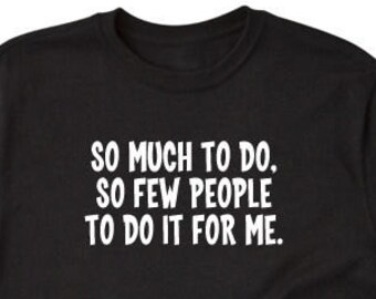 Sarcastic Shirt, So Much To Do. So Few People To Do It For Me T-shirt, Funny Attitude Shirt, Sarcastic Gift, Party Gift Tee Shirt
