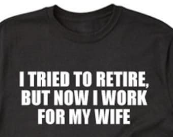 I Tried To Retire, But Now I Work For My Wife T-shirt Funny Retirement Gift Tee Shirt