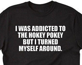 I Was Addicted To The Hokey Pokey But I Turned Myself Around T-shirt Funny Sarcastic Hilarious Tee Shirt