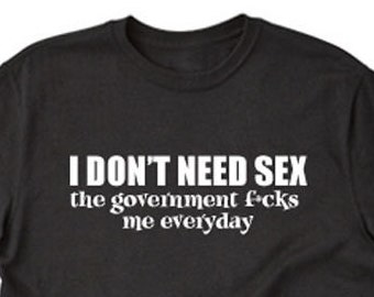 I Don't Need Sex The Government F*cks Me Everyday T-shirt Funny Gift Tee Shirt