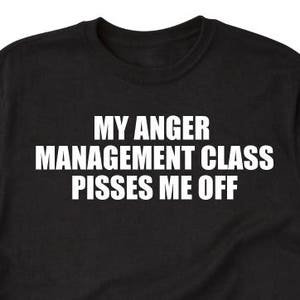 My Anger Management Class Pisses Me Off Funny Gift T Shirt My Anger Management Class Pisses Me Off Funny Gift T Shirt