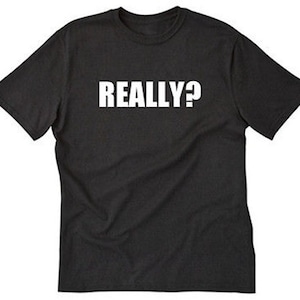 Really Shirt, Really? T-shir,  Funny Sarcastic Shirt,  Attitude Gift Idea Tee Shirt for Him, Her, or Unisex Adult