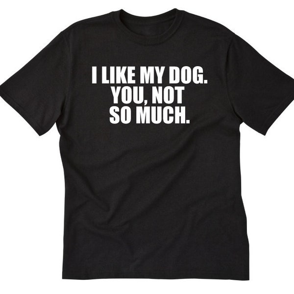 I Like My Dog You Not So Much T-shirt, Dog Shirt, Funny Dog Lover Shirt, Pet Lover, Dog Mom, Dog Dad Tee Shirt