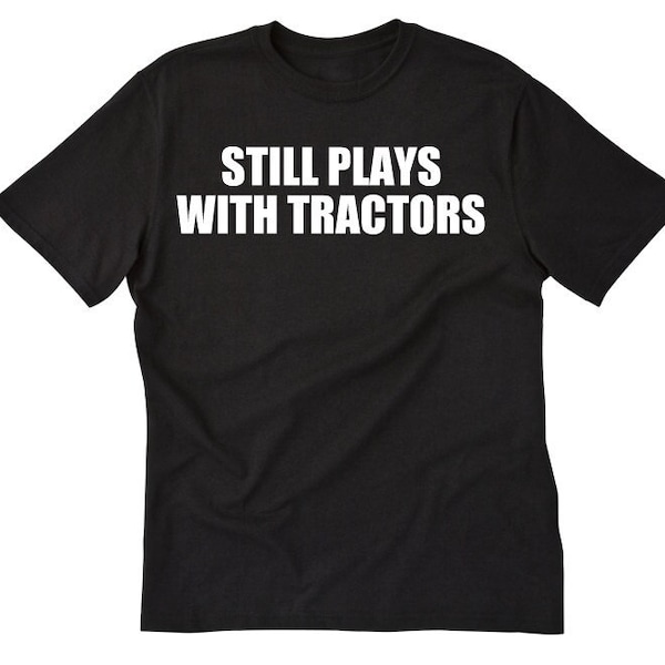 Tractor Shirt - Still Plays With Tractors T-shirt - Gift For Men, Women, and Unisex Adults