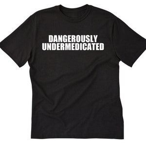 Dangerously Undermedicated T-shirt Funny Hilarious Sarcastic Crazy Tee