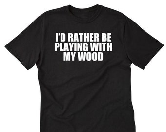 Carpenter Shirt - I'd Rather Be Playing With My Wood T-shirt Funny T shirt Carpenter Wood Worker Gift Idea Shirt