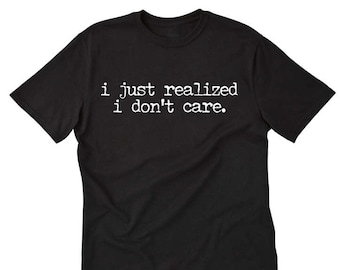 I Just Realized I Don't Care T-shirt, Attitude Shirt,  Funny Hilarious Shirt, Sarcastic Tee Shirt