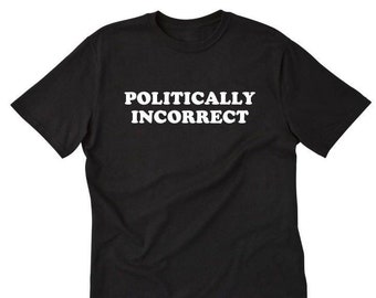 Politically Incorrect T-shirt, Funny Political Tee Shirt, Gift For Men, Women, and Unisex Adult