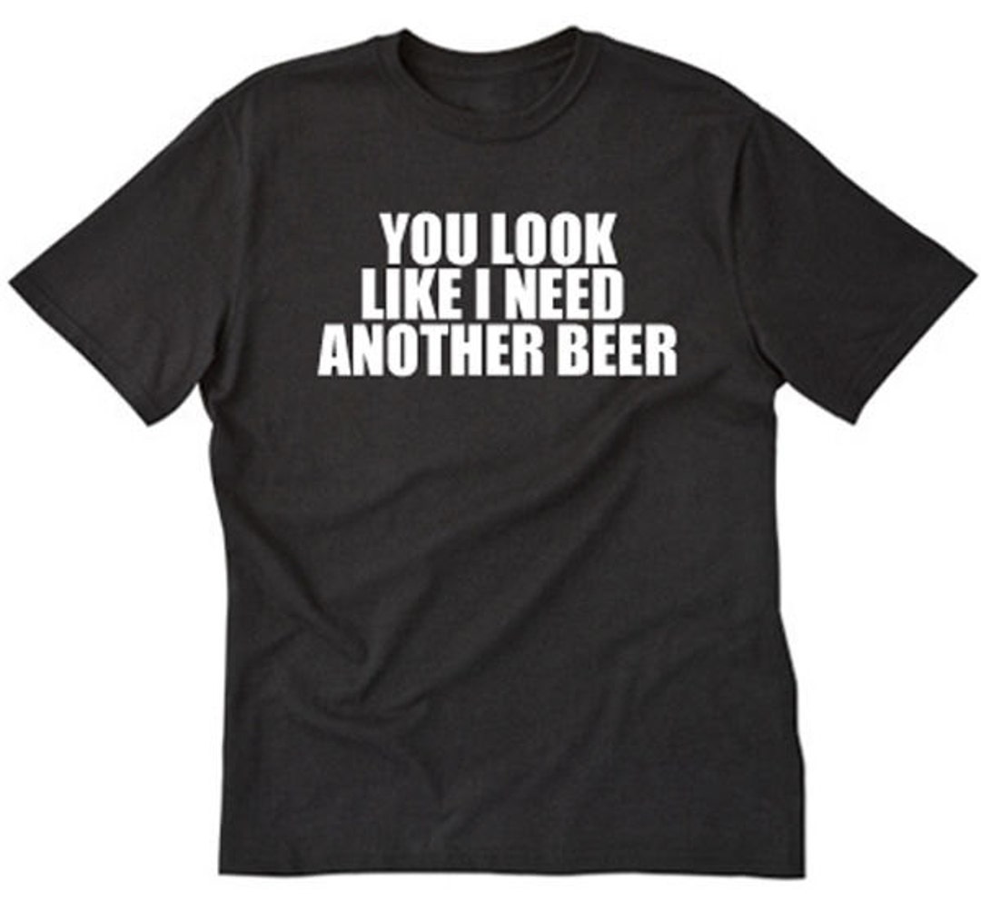Beer Shirt You Look Like I Need Another Beer Tshirt Funny Party Pub Bar Gift Tee Shirt Etsy