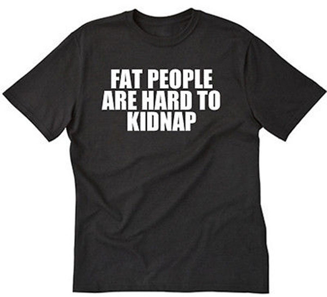 Fat People Are Hard to Kidnap Tshirt Fat Pride Shirt Funny Hilarious Husky Fat Tee Shirt Etsy