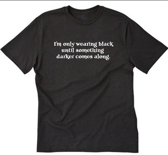 I m Only Wearing Black Until Something Darker Comes Along T shirt Funny Tee Shirt Etsy Canada